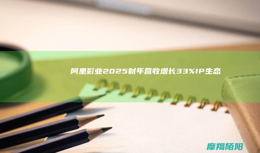 阿里影业2025财年营收增长33%：IP生态战略驱动文娱产业升级