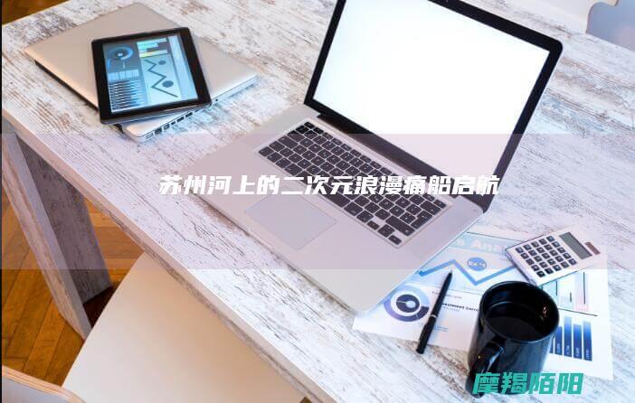 苏州河上的二次元浪漫痛船启航